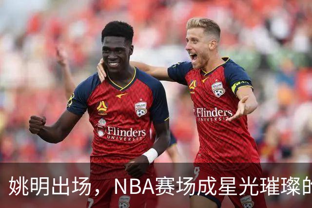 姚明出场，NBA赛场成星光璀璨的嘉年华！
